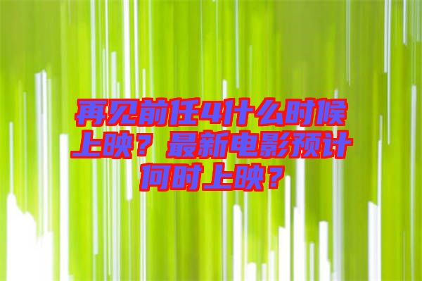 再見(jiàn)前任4什么時(shí)候上映？最新電影預(yù)計(jì)何時(shí)上映？
