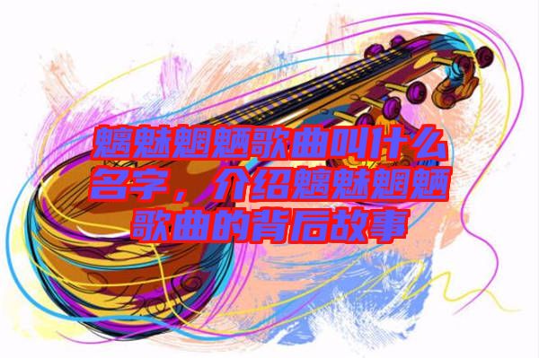魑魅魍魎歌曲叫什么名字，介紹魑魅魍魎歌曲的背后故事