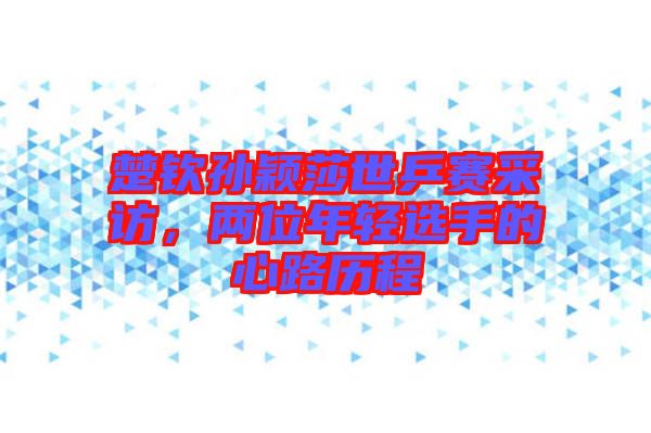 楚欽孫穎莎世乒賽采訪，兩位年輕選手的心路歷程