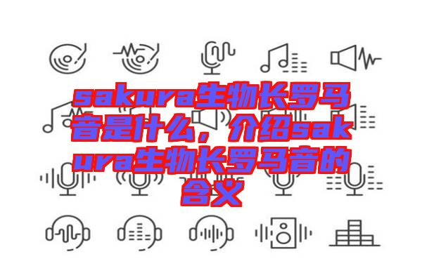 sakura生物長(zhǎng)羅馬音是什么，介紹sakura生物長(zhǎng)羅馬音的含義