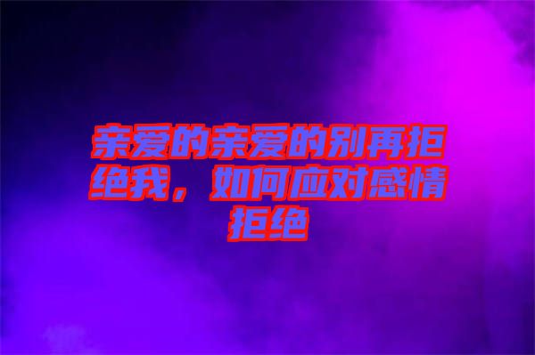 親愛(ài)的親愛(ài)的別再拒絕我，如何應(yīng)對(duì)感情拒絕