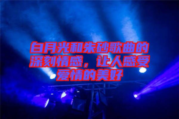 白月光和朱砂歌曲的深刻情感，讓人感受愛情的美好