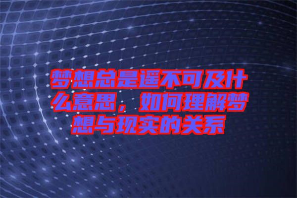 夢想總是遙不可及什么意思，如何理解夢想與現(xiàn)實的關(guān)系