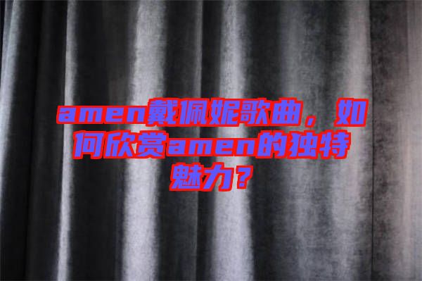 amen戴佩妮歌曲，如何欣賞amen的獨(dú)特魅力？