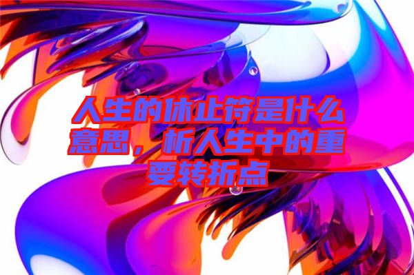 人生的休止符是什么意思，析人生中的重要轉(zhuǎn)折點