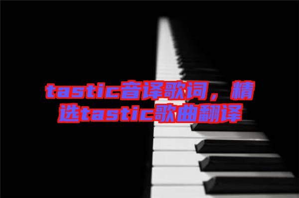 tastic音譯歌詞，精選tastic歌曲翻譯