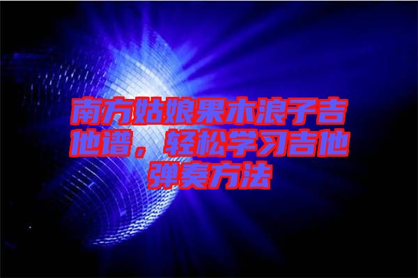 南方姑娘果木浪子吉他譜，輕松學(xué)習(xí)吉他彈奏方法