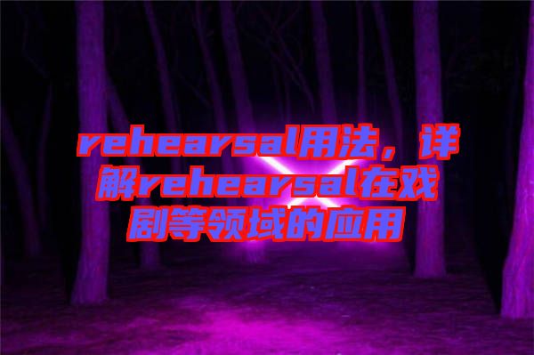 rehearsal用法，詳解rehearsal在戲劇等領(lǐng)域的應(yīng)用