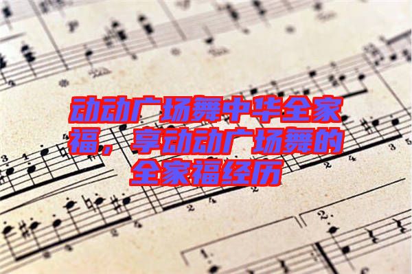 動(dòng)動(dòng)廣場(chǎng)舞中華全家福，享動(dòng)動(dòng)廣場(chǎng)舞的全家福經(jīng)歷