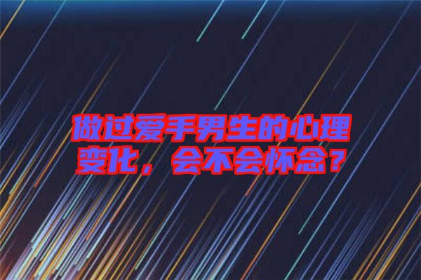 做過(guò)愛(ài)手男生的心理變化，會(huì)不會(huì)懷念？
