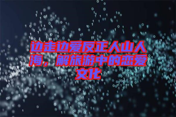 邊走邊愛(ài)反正人山人海，解旅游中的戀愛(ài)文化