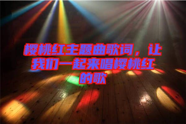 櫻桃紅主題曲歌詞，讓我們一起來(lái)唱櫻桃紅的歌