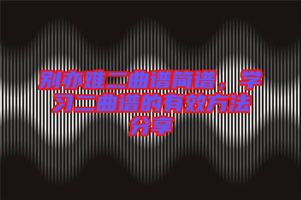 別亦難二曲譜簡(jiǎn)譜，學(xué)習(xí)二曲譜的有效方法分享