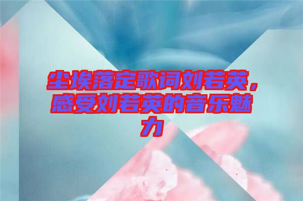 塵埃落定歌詞劉若英，感受劉若英的音樂(lè)魅力