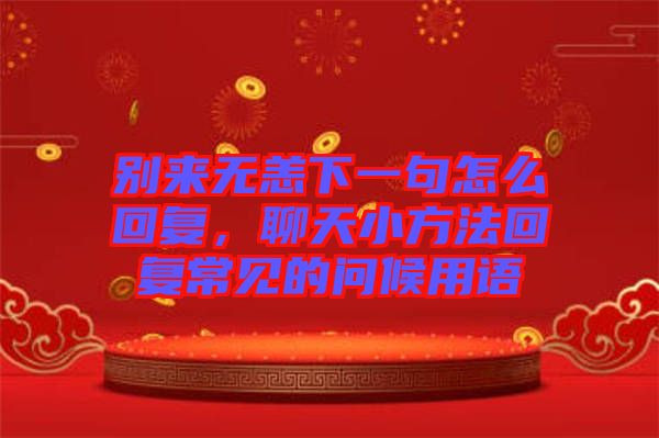 別來無恙下一句怎么回復(fù)，聊天小方法回復(fù)常見的問候用語