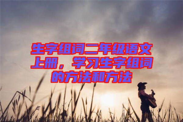 生字組詞二年級語文上冊，學習生字組詞的方法和方法
