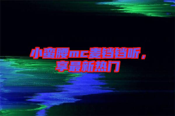 小蠻腰mc麥鐺鐺聽，享最新熱門