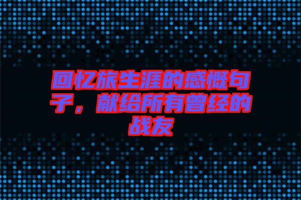 回憶旅生涯的感慨句子，獻(xiàn)給所有曾經(jīng)的戰(zhàn)友