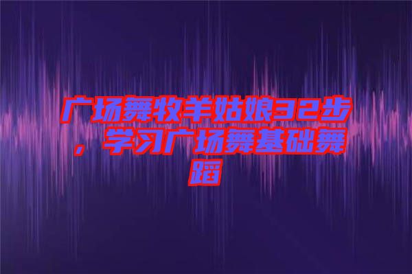 廣場舞牧羊姑娘32步，學習廣場舞基礎(chǔ)舞蹈