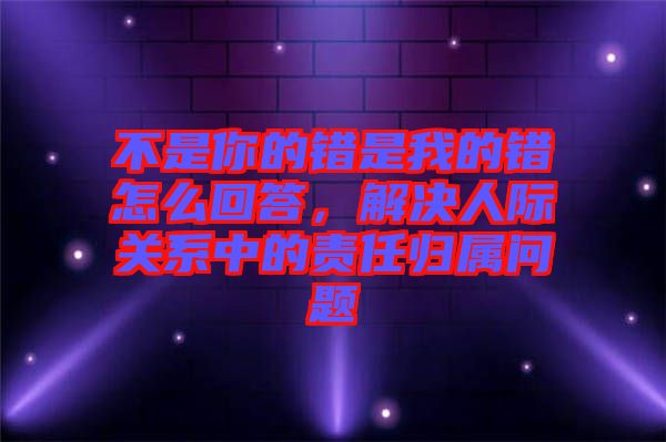 不是你的錯(cuò)是我的錯(cuò)怎么回答，解決人際關(guān)系中的責(zé)任歸屬問(wèn)題