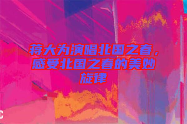 蔣大為演唱北國(guó)之春，感受北國(guó)之春的美妙旋律
