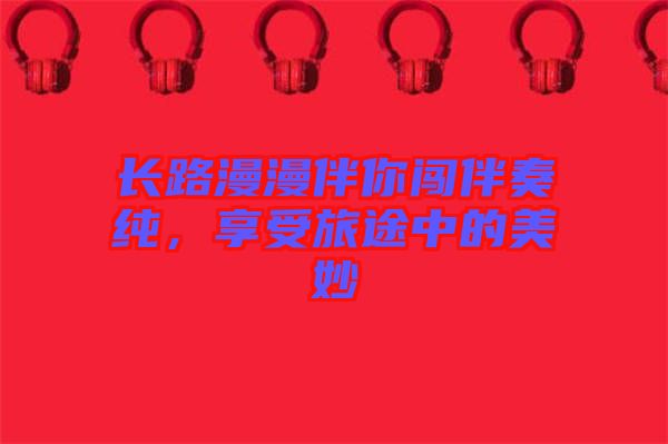 長路漫漫伴你闖伴奏純，享受旅途中的美妙