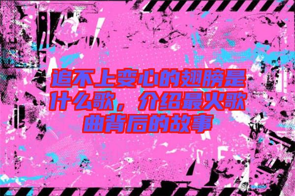 追不上變心的翅膀是什么歌，介紹最火歌曲背后的故事