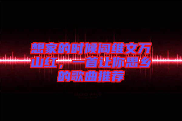 想家的時(shí)候閻維文萬(wàn)山紅，一首讓你思鄉(xiāng)的歌曲推薦