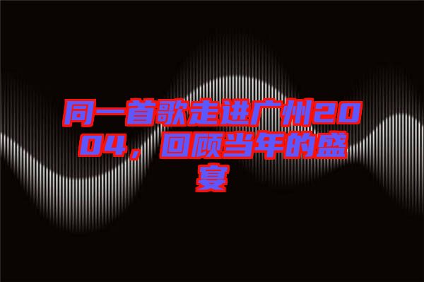 同一首歌走進(jìn)廣州2004，回顧當(dāng)年的盛宴