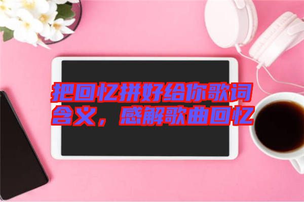 把回憶拼好給你歌詞含義，感解歌曲回憶