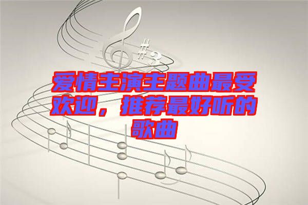 愛(ài)情主演主題曲最受歡迎，推薦最好聽(tīng)的歌曲