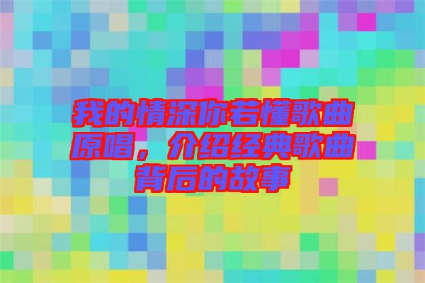 我的情深你若懂歌曲原唱，介紹經(jīng)典歌曲背后的故事