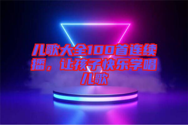 兒歌大全100首連續(xù)播，讓孩子快樂(lè)學(xué)唱兒歌