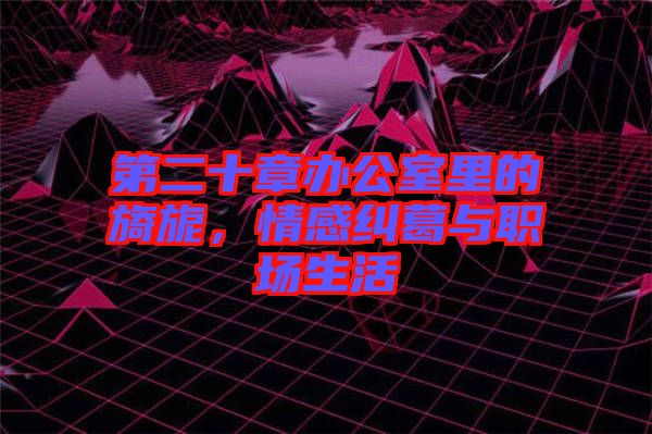 第二十章辦公室里的旖旎，情感糾葛與職場生活
