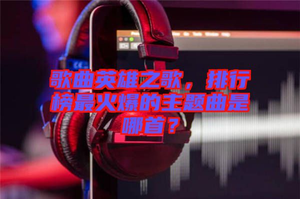 歌曲英雄之歌，排行榜最火爆的主題曲是哪首？