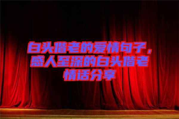 白頭偕老的愛情句子，感人至深的白頭偕老情話分享