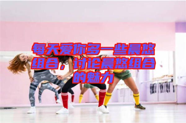每天愛(ài)你多一些晨悠組合，討論晨悠組合的魅力