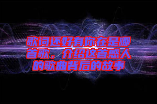 歌詞還好有你在是哪首歌，介紹這首感人的歌曲背后的故事