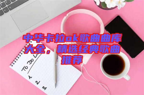 中華卡拉ok歌曲曲庫(kù)大全，精選經(jīng)典歌曲推薦