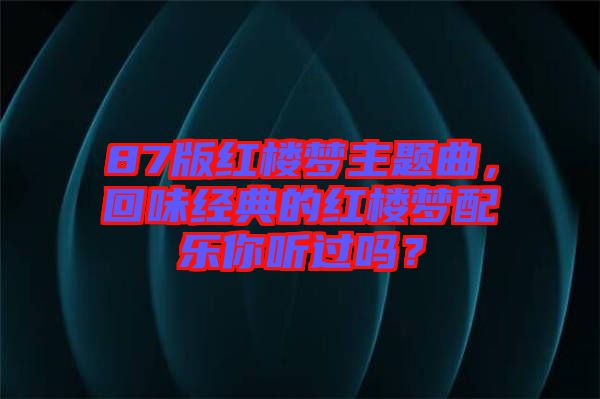 87版紅樓夢主題曲，回味經典的紅樓夢配樂你聽過嗎？