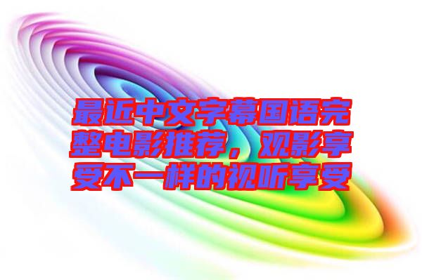 最近中文字幕國(guó)語(yǔ)完整電影推薦，觀影享受不一樣的視聽享受