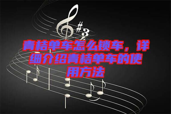 青桔單車怎么鎖車，詳細(xì)介紹青桔單車的使用方法