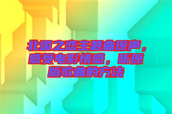 北國之戀主題曲原聲，感受電影情感，聽原版歌曲的方法