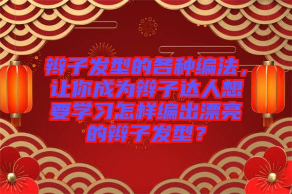辮子發(fā)型的各種編法，讓你成為辮子達(dá)人想要學(xué)習(xí)怎樣編出漂亮的辮子發(fā)型？