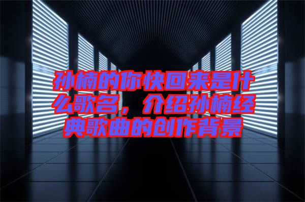 孫楠的你快回來(lái)是什么歌名，介紹孫楠經(jīng)典歌曲的創(chuàng)作背景