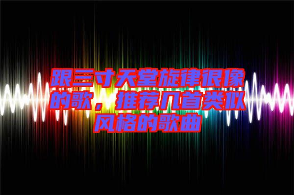 跟三寸天堂旋律很像的歌，推薦幾首類似風(fēng)格的歌曲