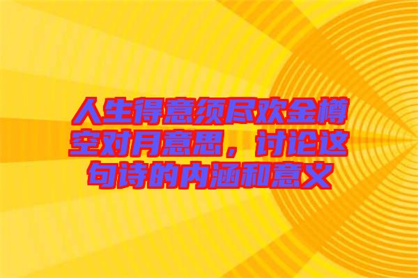 人生得意須盡歡金樽空對月意思，討論這句詩的內涵和意義