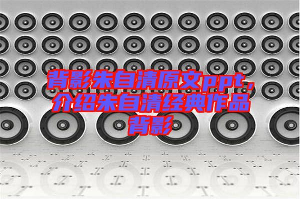 背影朱自清原文ppt，介紹朱自清經(jīng)典作品背影