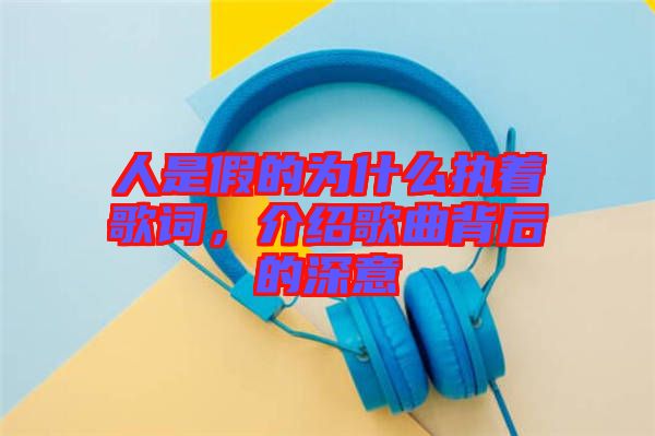 人是假的為什么執(zhí)著歌詞，介紹歌曲背后的深意