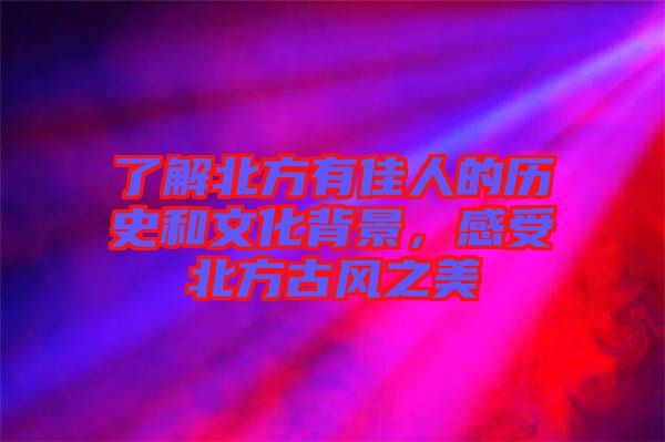 了解北方有佳人的歷史和文化背景，感受北方古風(fēng)之美